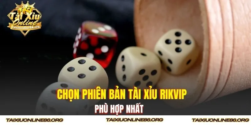 Chọn phiên bản Tài Xỉu Rikvip phù hợp nhất