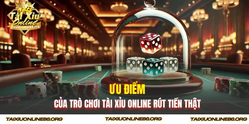Ưu điểm của trò chơi tài xỉu online rút tiền thật